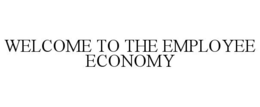 WELCOME TO THE EMPLOYEE ECONOMY