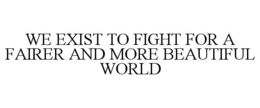 WE EXIST TO FIGHT FOR A FAIRER AND MORE BEAUTIFUL WORLD