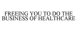 FREEING YOU TO DO THE BUSINESS OF HEALTHCARE