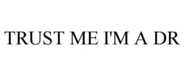 TRUST ME I'M A DR