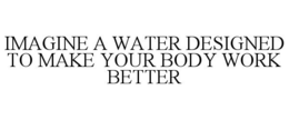 IMAGINE A WATER DESIGNED TO MAKE YOUR BODY WORK BETTER