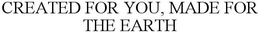 CREATED FOR YOU, MADE FOR THE EARTH