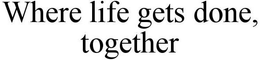 WHERE LIFE GETS DONE, TOGETHER