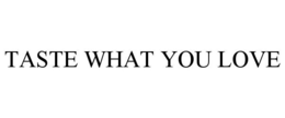 TASTE WHAT YOU LOVE