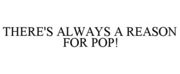 THERE'S ALWAYS A REASON FOR POP!
