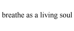 BREATHE AS A LIVING SOUL