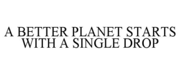 A BETTER PLANET STARTS WITH A SINGLE DROP