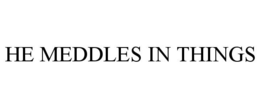 HE MEDDLES IN THINGS