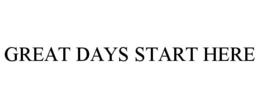 GREAT DAYS START HERE