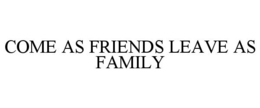 COME AS FRIENDS LEAVE AS FAMILY