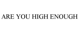 ARE YOU HIGH ENOUGH