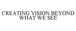 CREATING VISION BEYOND WHAT WE SEE