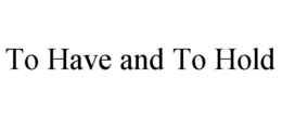 TO HAVE AND TO HOLD