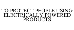 TO PROTECT PEOPLE USING ELECTRICALLY POWERED PRODUCTS