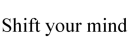 SHIFT YOUR MIND