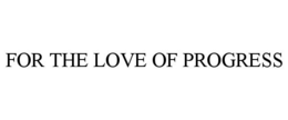 FOR THE LOVE OF PROGRESS