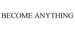 BECOME ANYTHING
