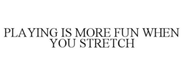 PLAYING IS MORE FUN WHEN YOU STRETCH