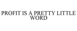 PROFIT IS A PRETTY LITTLE WORD