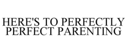 HERE'S TO PERFECTLY PERFECT PARENTING