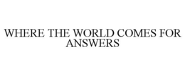WHERE THE WORLD COMES FOR ANSWERS