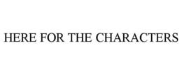 HERE FOR THE CHARACTERS