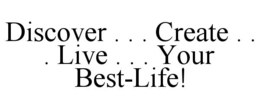 DISCOVER . . . CREATE . . . LIVE . . . YOUR BEST-LIFE!