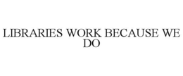 LIBRARIES WORK BECAUSE WE DO