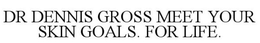 DR DENNIS GROSS MEET YOUR SKIN GOALS. FOR LIFE.