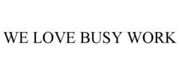 WE LOVE BUSY WORK