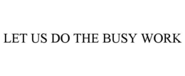 LET US DO THE BUSY WORK