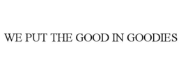 WE PUT THE GOOD IN GOODIES