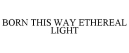 BORN THIS WAY ETHEREAL LIGHT