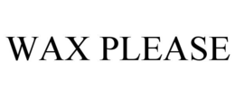 WAX PLEASE