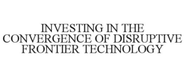 INVESTING IN THE CONVERGENCE OF DISRUPTIVE FRONTIER TECHNOLOGY