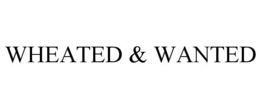 WHEATED & WANTED