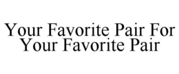 YOUR FAVORITE PAIR FOR YOUR FAVORITE PAIR