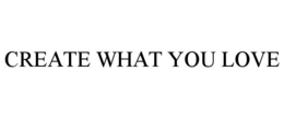 CREATE WHAT YOU LOVE