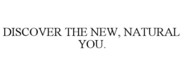 DISCOVER THE NEW, NATURAL YOU.