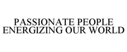 PASSIONATE PEOPLE ENERGIZING OUR WORLD