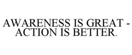 AWARENESS IS GREAT - ACTION IS BETTER.