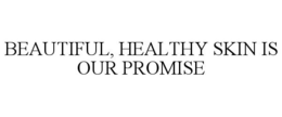 BEAUTIFUL, HEALTHY SKIN IS OUR PROMISE