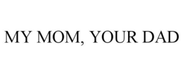 MY MOM, YOUR DAD