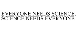 EVERYONE NEEDS SCIENCE. SCIENCE NEEDS EVERYONE.