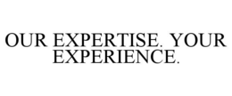 OUR EXPERTISE. YOUR EXPERIENCE.