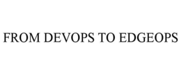 FROM DEVOPS TO EDGEOPS