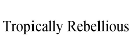 TROPICALLY REBELLIOUS