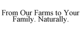 FROM OUR FARMS TO YOUR FAMILY. NATURALLY.