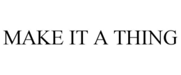 MAKE IT A THING