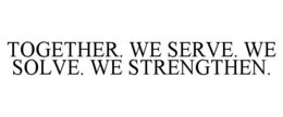 TOGETHER. WE SERVE. WE SOLVE. WE STRENGTHEN.